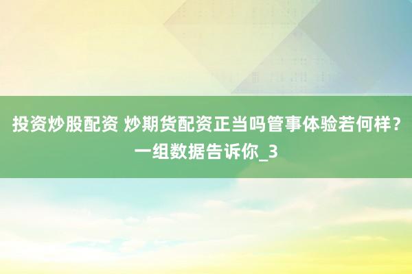 投资炒股配资 炒期货配资正当吗管事体验若何样？一组数据告诉你_3