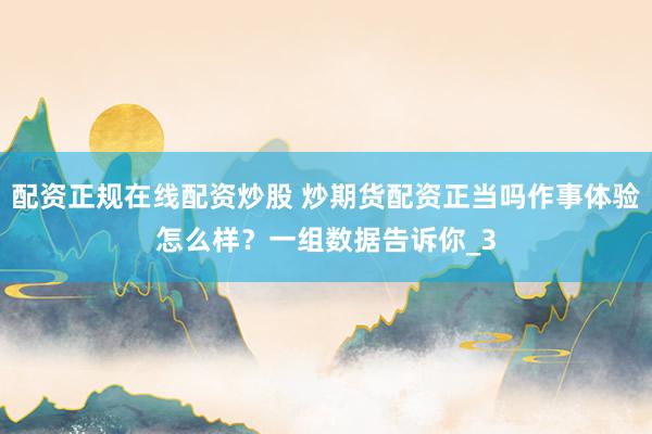 配资正规在线配资炒股 炒期货配资正当吗作事体验怎么样？一组数据告诉你_3