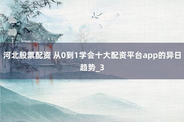 河北股票配资 从0到1学会十大配资平台app的异日趋势_3