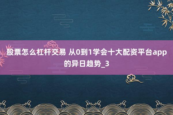 股票怎么杠杆交易 从0到1学会十大配资平台app的异日趋势_3