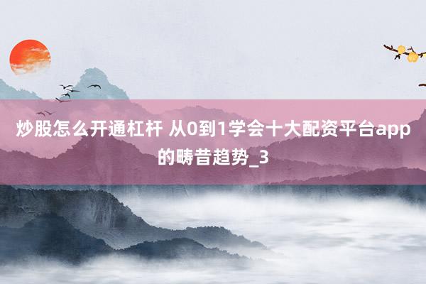 炒股怎么开通杠杆 从0到1学会十大配资平台app的畴昔趋势_3