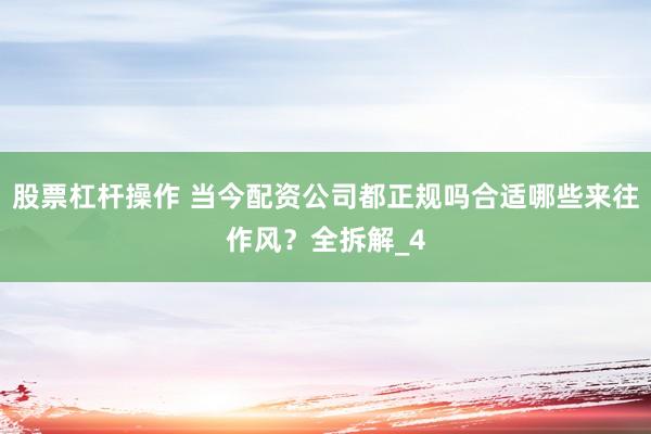 股票杠杆操作 当今配资公司都正规吗合适哪些来往作风?全拆解_4