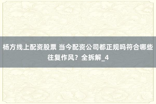 杨方线上配资股票 当今配资公司都正规吗符合哪些往复作风？全拆解_4