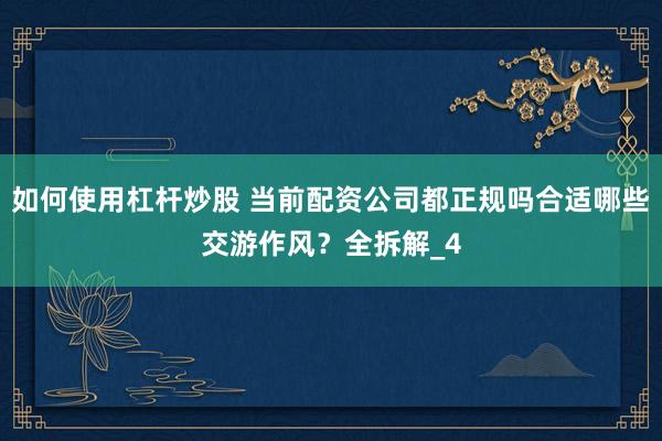 如何使用杠杆炒股 当前配资公司都正规吗合适哪些交游作风?全拆解_4