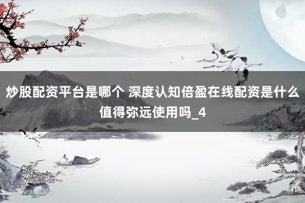 炒股配资平台是哪个 深度认知倍盈在线配资是什么值得弥远使用吗_4