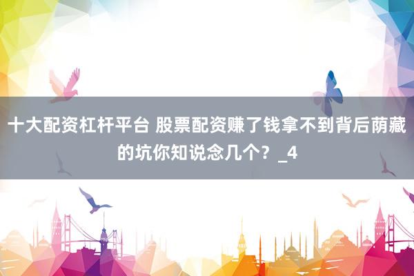 十大配资杠杆平台 股票配资赚了钱拿不到背后荫藏的坑你知说念几个?_4