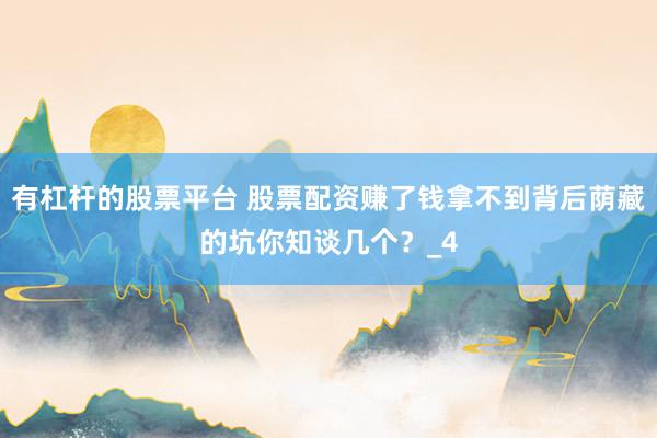 有杠杆的股票平台 股票配资赚了钱拿不到背后荫藏的坑你知谈几个?_4