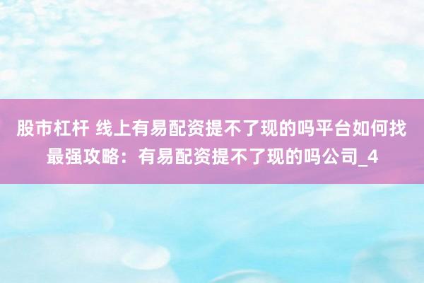 股市杠杆 线上有易配资提不了现的吗平台如何找最强攻略：有易配资提不了现的吗公司_4
