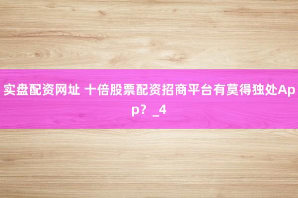 实盘配资网址 十倍股票配资招商平台有莫得独处App？_4