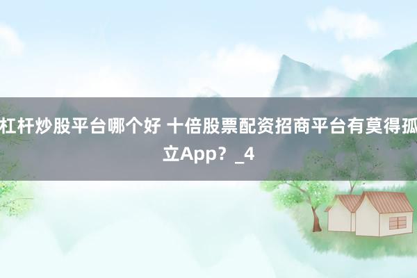 杠杆炒股平台哪个好 十倍股票配资招商平台有莫得孤立App？_4