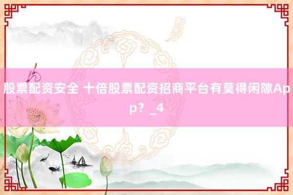 股票配资安全 十倍股票配资招商平台有莫得闲隙App？_4