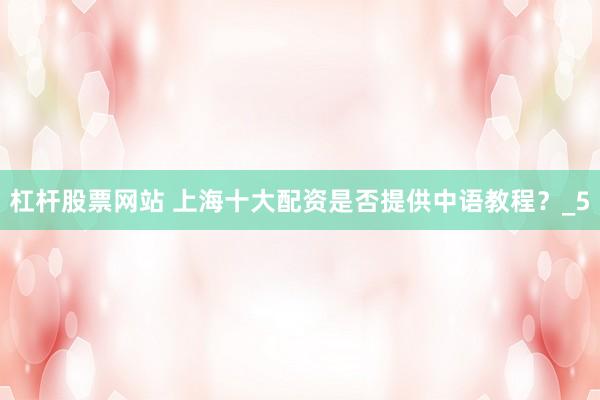 杠杆股票网站 上海十大配资是否提供中语教程？_5