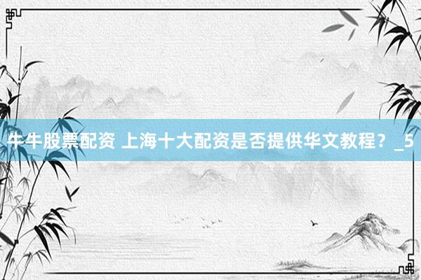 牛牛股票配资 上海十大配资是否提供华文教程？_5