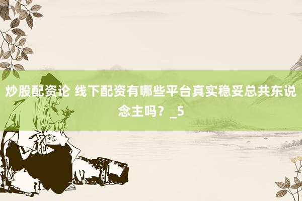 炒股配资论 线下配资有哪些平台真实稳妥总共东说念主吗？_5