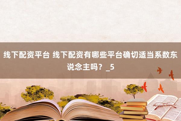 线下配资平台 线下配资有哪些平台确切适当系数东说念主吗？_5