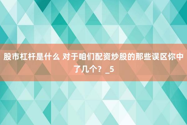股市杠杆是什么 对于咱们配资炒股的那些误区你中了几个？_5