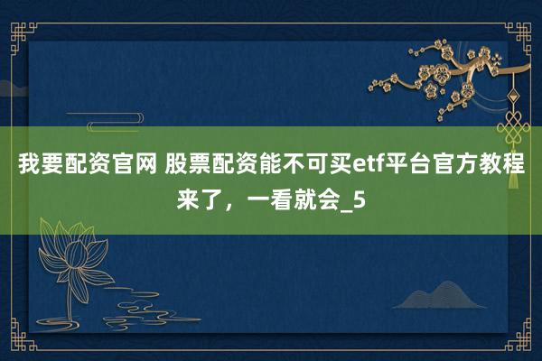 我要配资官网 股票配资能不可买etf平台官方教程来了，一看就会_5