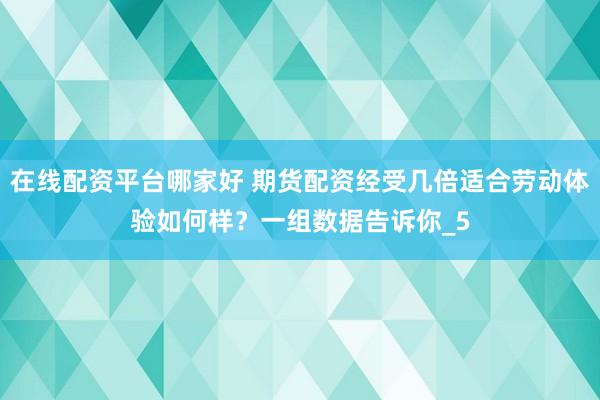 在线配资平台哪家好 期货配资经受几倍适合劳动体验如何样？一组数据告诉你_5