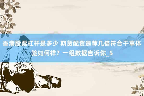 香港股票杠杆是多少 期货配资遴荐几倍符合干事体验如何样？一组数据告诉你_5