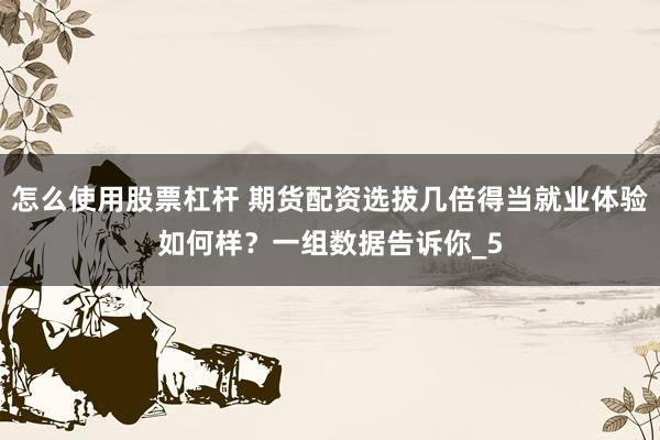 怎么使用股票杠杆 期货配资选拔几倍得当就业体验如何样？一组数据告诉你_5