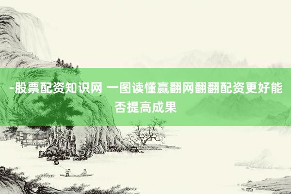 -股票配资知识网 一图读懂赢翻网翻翻配资更好能否提高成果