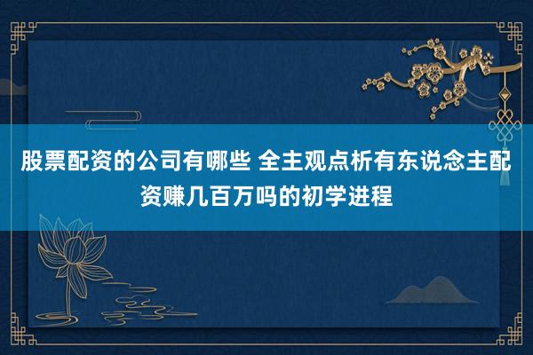 股票配资的公司有哪些 全主观点析有东说念主配资赚几百万吗的初学进程