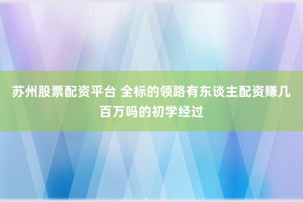 苏州股票配资平台 全标的领路有东谈主配资赚几百万吗的初学经过