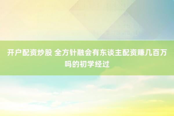 开户配资炒股 全方针融会有东谈主配资赚几百万吗的初学经过