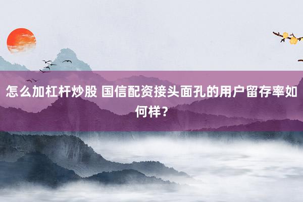 怎么加杠杆炒股 国信配资接头面孔的用户留存率如何样？