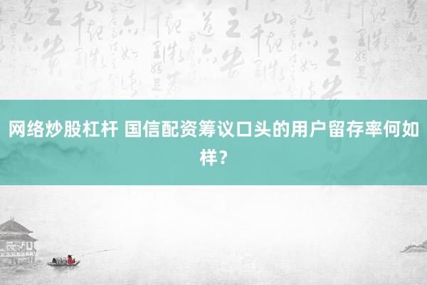 网络炒股杠杆 国信配资筹议口头的用户留存率何如样？