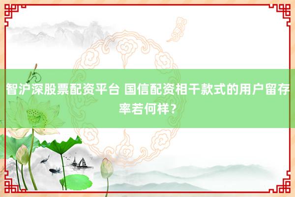 智沪深股票配资平台 国信配资相干款式的用户留存率若何样？