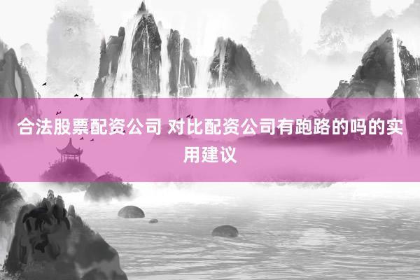 合法股票配资公司 对比配资公司有跑路的吗的实用建议