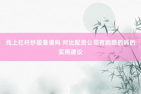线上杠杆炒股靠谱吗 对比配资公司有跑路的吗的实用建议
