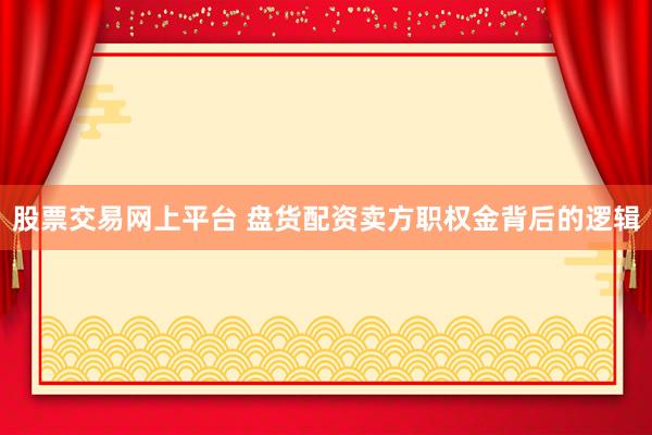 股票交易网上平台 盘货配资卖方职权金背后的逻辑