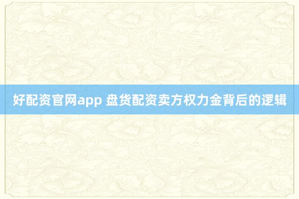 好配资官网app 盘货配资卖方权力金背后的逻辑
