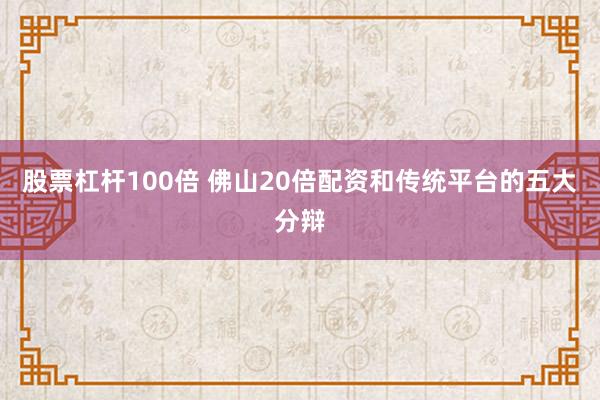 股票杠杆100倍 佛山20倍配资和传统平台的五大分辩