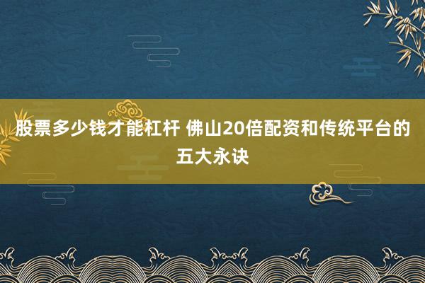 股票多少钱才能杠杆 佛山20倍配资和传统平台的五大永诀