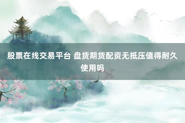 股票在线交易平台 盘货期货配资无抵压值得耐久使用吗
