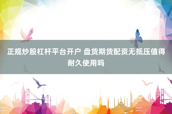 正规炒股杠杆平台开户 盘货期货配资无抵压值得耐久使用吗