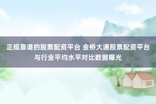 正规靠谱的股票配资平台 金桥大通股票配资平台与行业平均水平对比数据曝光