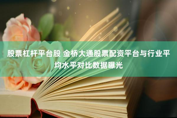 股票杠杆平台股 金桥大通股票配资平台与行业平均水平对比数据曝光