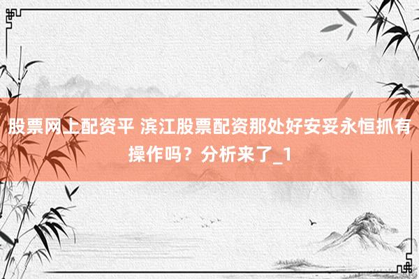 股票网上配资平 滨江股票配资那处好安妥永恒抓有操作吗？分析来了_1