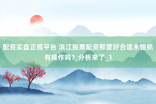 配资实盘正规平台 滨江股票配资那里好合适永恒抓有操作吗?分析来了_1