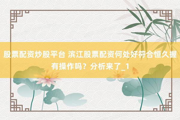 股票配资炒股平台 滨江股票配资何处好符合恒久握有操作吗?分析来了_1