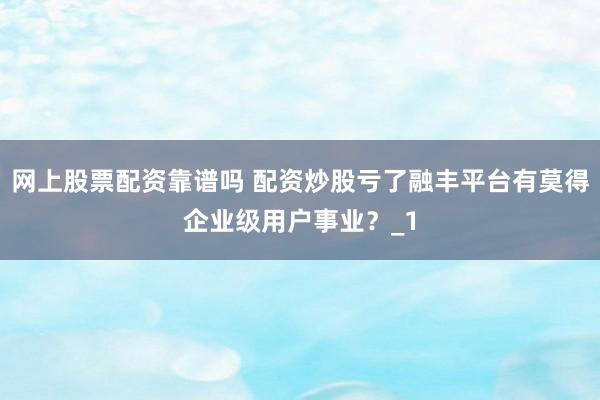 网上股票配资靠谱吗 配资炒股亏了融丰平台有莫得企业级用户事业？_1