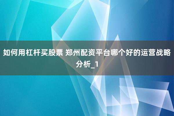 如何用杠杆买股票 郑州配资平台哪个好的运营战略分析_1