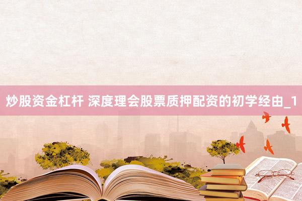 炒股资金杠杆 深度理会股票质押配资的初学经由_1