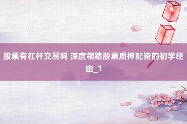 股票有杠杆交易吗 深度领路股票质押配资的初学经由_1