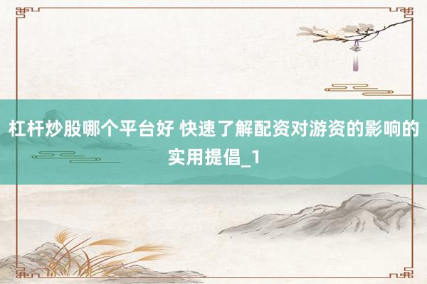 杠杆炒股哪个平台好 快速了解配资对游资的影响的实用提倡_1