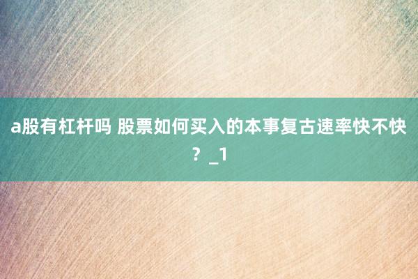 a股有杠杆吗 股票如何买入的本事复古速率快不快？_1